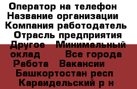 Оператор на телефон › Название организации ­ Компания-работодатель › Отрасль предприятия ­ Другое › Минимальный оклад ­ 1 - Все города Работа » Вакансии   . Башкортостан респ.,Караидельский р-н